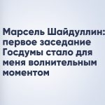 Марсель Шайдуллин: первое заседание Госдумы стало для меня волнительным моментом