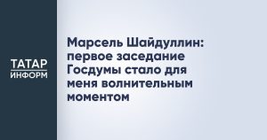 Марсель Шайдуллин: первое заседание Госдумы стало для меня волнительным моментом