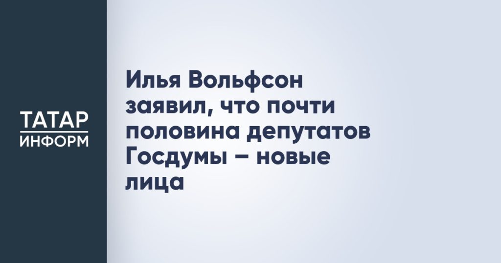 Илья Вольфсон заявил, что почти половина депутатов Госдумы – новые лица