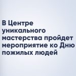 В Центре уникального мастерства пройдет мероприятие ко Дню пожилых людей