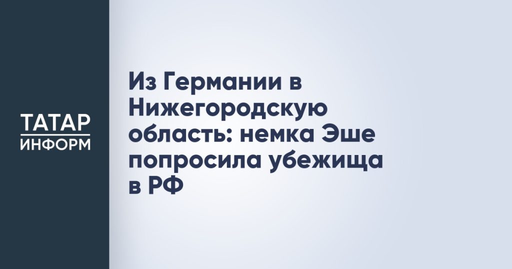 Из Германии в Нижегородскую область: немка Эше попросила убежища в РФ
