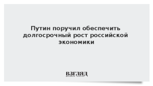 Путин поручил обеспечить долгосрочный рост российской экономики