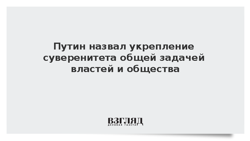 Путин назвал укрепление суверенитета общей задачей властей и общества