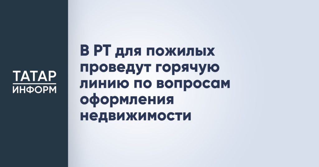 В РТ для пожилых проведут горячую линию по вопросам оформления недвижимости